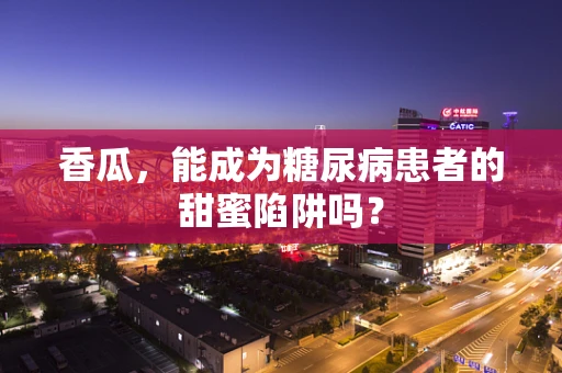 香瓜，能成为糖尿病患者的甜蜜陷阱吗？