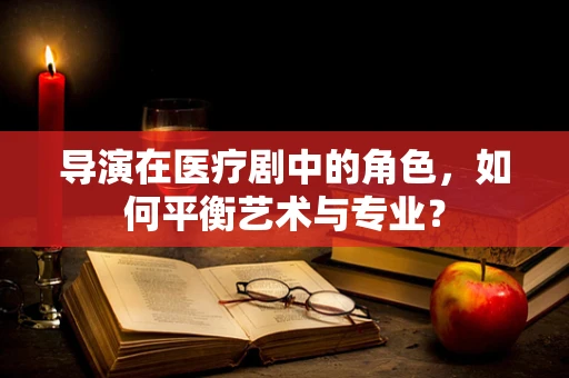 导演在医疗剧中的角色，如何平衡艺术与专业？