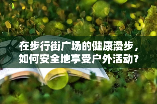 在步行街广场的健康漫步，如何安全地享受户外活动？
