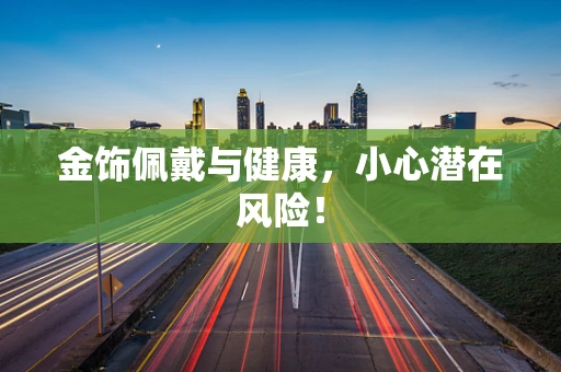 金饰佩戴与健康，小心潜在风险！