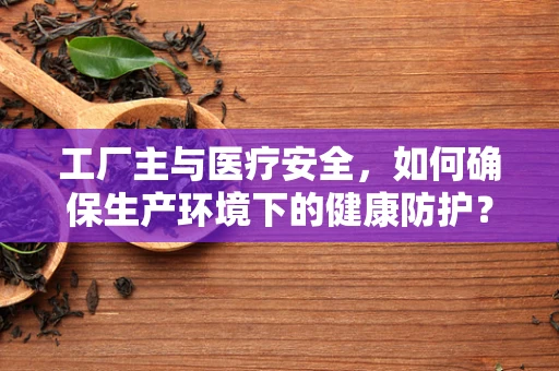 工厂主与医疗安全，如何确保生产环境下的健康防护？