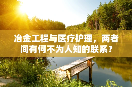 冶金工程与医疗护理，两者间有何不为人知的联系？