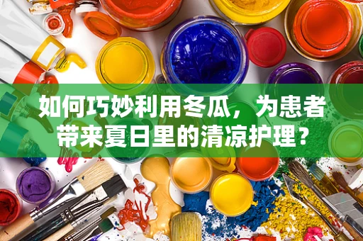 如何巧妙利用冬瓜，为患者带来夏日里的清凉护理？