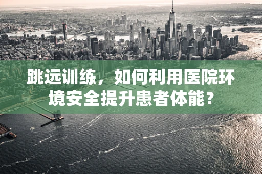 跳远训练，如何利用医院环境安全提升患者体能？