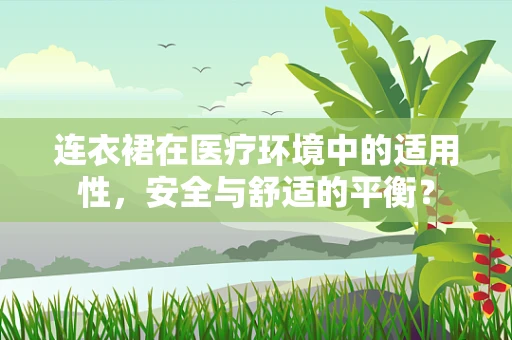 连衣裙在医疗环境中的适用性，安全与舒适的平衡？