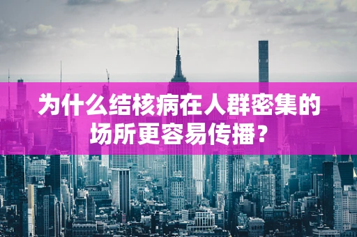 为什么结核病在人群密集的场所更容易传播？