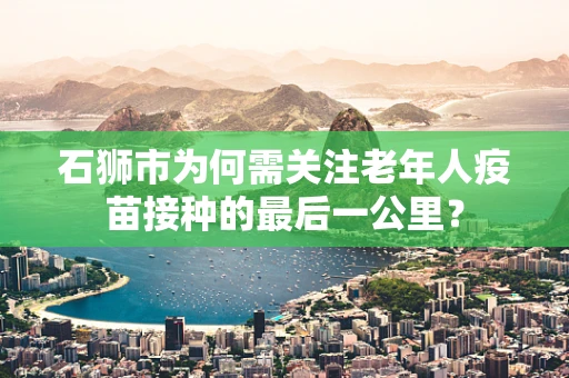石狮市为何需关注老年人疫苗接种的最后一公里？