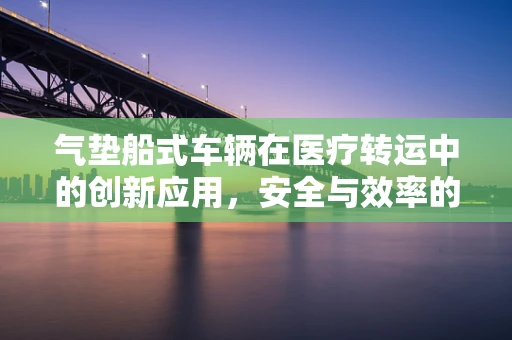 气垫船式车辆在医疗转运中的创新应用，安全与效率的双重挑战？