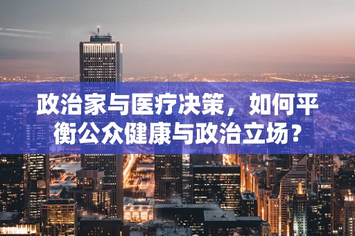 政治家与医疗决策，如何平衡公众健康与政治立场？