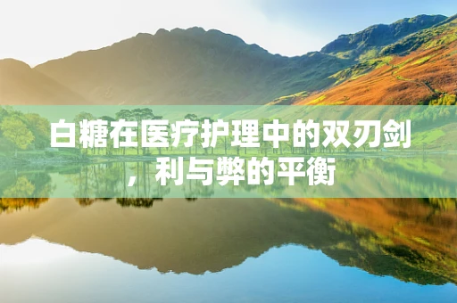 白糖在医疗护理中的双刃剑，利与弊的平衡