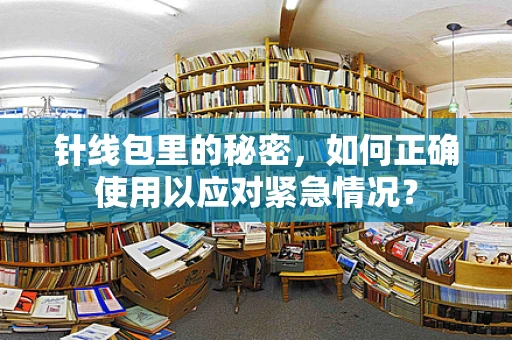 针线包里的秘密，如何正确使用以应对紧急情况？