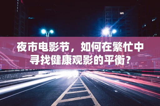夜市电影节，如何在繁忙中寻找健康观影的平衡？