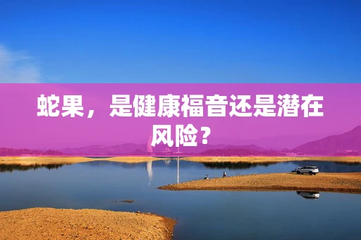 蛇果，是健康福音还是潜在风险？