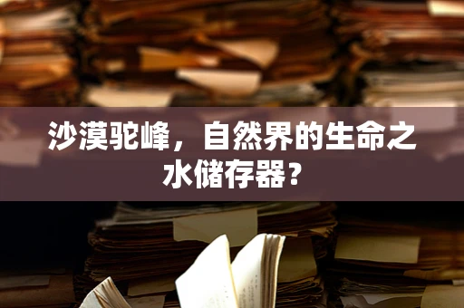 沙漠驼峰，自然界的生命之水储存器？