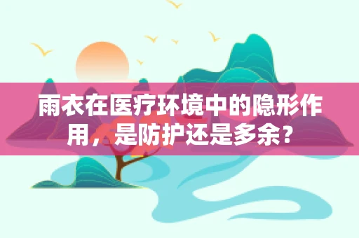 雨衣在医疗环境中的隐形作用，是防护还是多余？