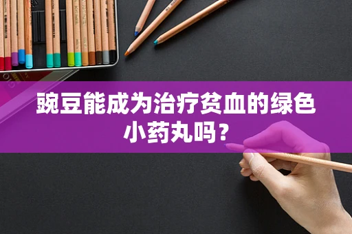 豌豆能成为治疗贫血的绿色小药丸吗？