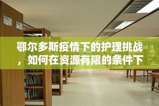 鄂尔多斯疫情下的护理挑战，如何在资源有限的条件下保障患者安全？