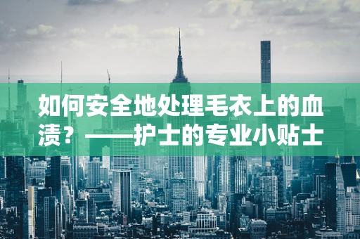 如何安全地处理毛衣上的血渍？——护士的专业小贴士