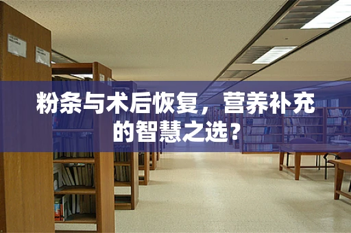 粉条与术后恢复，营养补充的智慧之选？