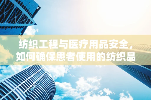 纺织工程与医疗用品安全，如何确保患者使用的纺织品安全无虞？
