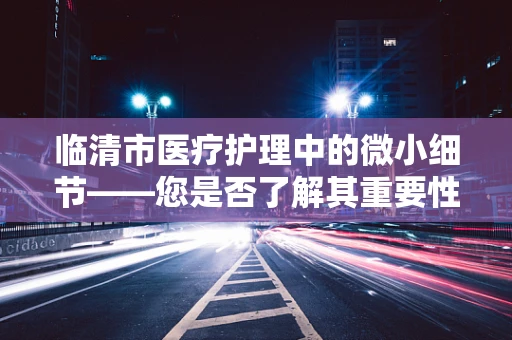 临清市医疗护理中的微小细节——您是否了解其重要性？