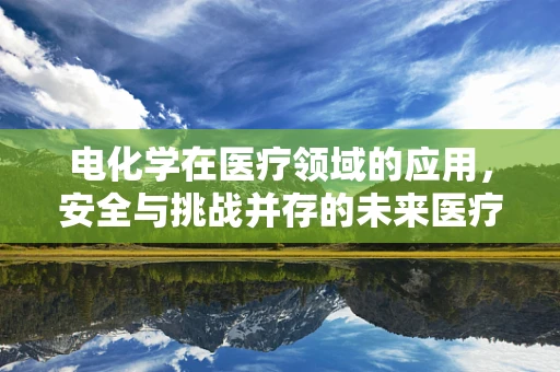 电化学在医疗领域的应用，安全与挑战并存的未来医疗技术？