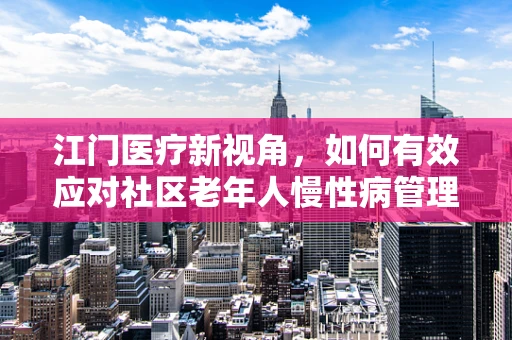 江门医疗新视角，如何有效应对社区老年人慢性病管理？
