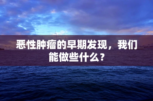 恶性肿瘤的早期发现，我们能做些什么？