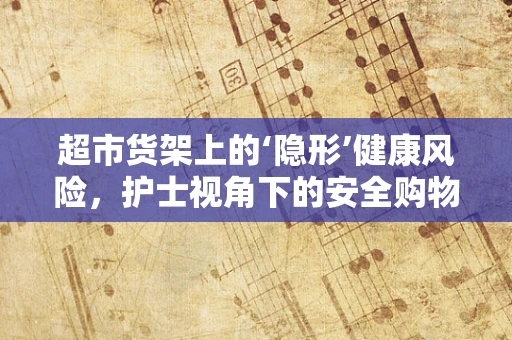 超市货架上的‘隐形’健康风险，护士视角下的安全购物指南