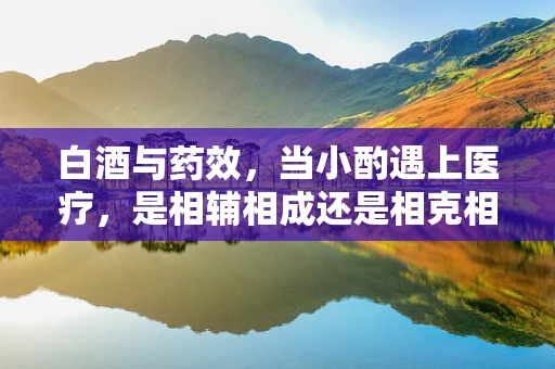 白酒与药效，当小酌遇上医疗，是相辅相成还是相克相离？