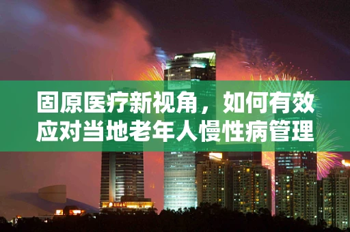 固原医疗新视角，如何有效应对当地老年人慢性病管理挑战？
