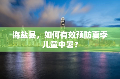海盐县，如何有效预防夏季儿童中暑？
