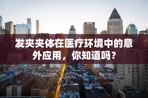 发夹夹体在医疗环境中的意外应用，你知道吗？