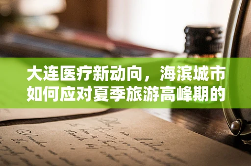 大连医疗新动向，海滨城市如何应对夏季旅游高峰期的急救挑战？