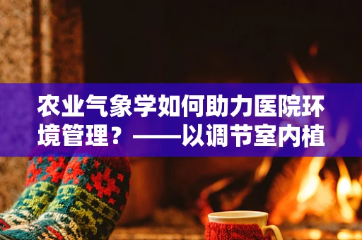 农业气象学如何助力医院环境管理？——以调节室内植物生长为例