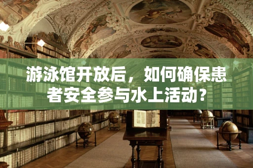 游泳馆开放后，如何确保患者安全参与水上活动？