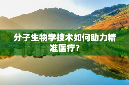 分子生物学技术如何助力精准医疗？