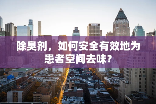 除臭剂，如何安全有效地为患者空间去味？