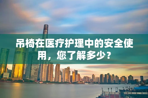 吊椅在医疗护理中的安全使用，您了解多少？