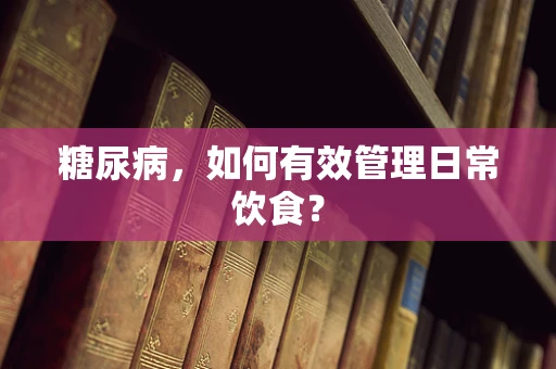 糖尿病，如何有效管理日常饮食？