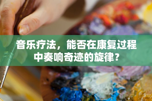 音乐疗法，能否在康复过程中奏响奇迹的旋律？