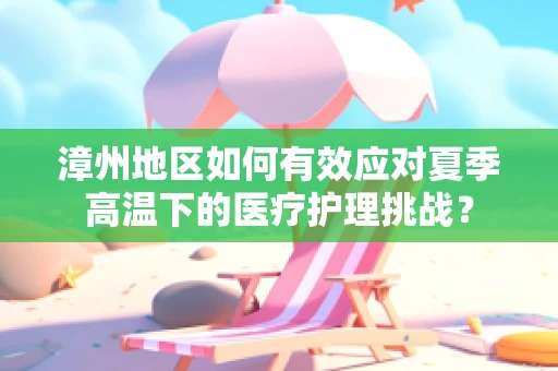 漳州地区如何有效应对夏季高温下的医疗护理挑战？