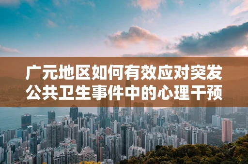 广元地区如何有效应对突发公共卫生事件中的心理干预需求？