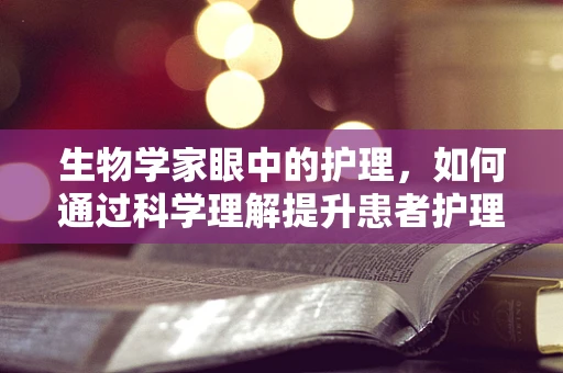生物学家眼中的护理，如何通过科学理解提升患者护理？