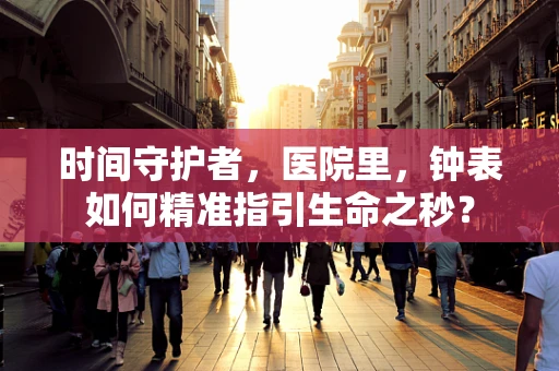 时间守护者，医院里，钟表如何精准指引生命之秒？