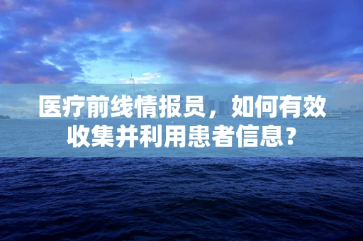 医疗前线情报员，如何有效收集并利用患者信息？