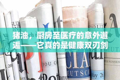 猪油，厨房至医疗的意外邂逅——它真的是健康双刃剑吗？