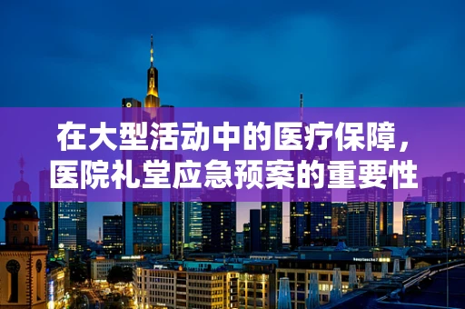在大型活动中的医疗保障，医院礼堂应急预案的重要性