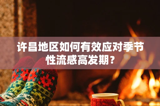 许昌地区如何有效应对季节性流感高发期？