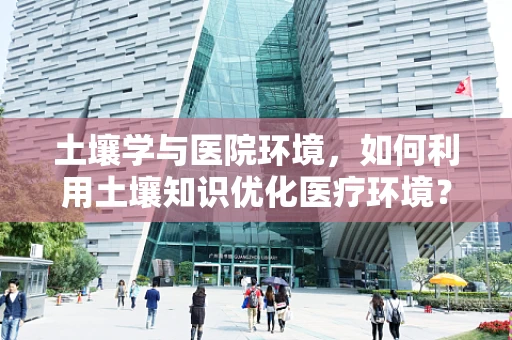 土壤学与医院环境，如何利用土壤知识优化医疗环境？